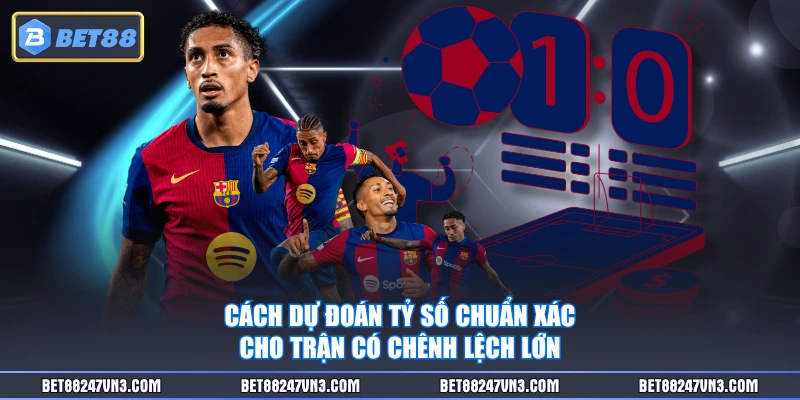 Cách dự đoán tỷ số chuẩn xác cho trận có chênh lệch lớn