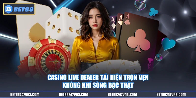 Casino Live Dealer tái hiện trọn vẹn không khí sòng bạc thật