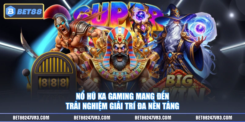 Nổ hũ KA Gaming mang đến trải nghiệm giải trí đa nền tảng